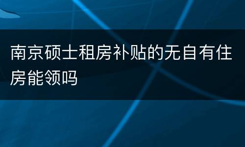 南京硕士租房补贴的无自有住房能领吗