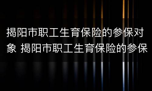 揭阳市职工生育保险的参保对象 揭阳市职工生育保险的参保对象是什么