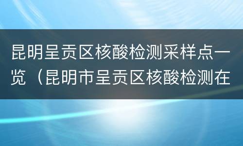 昆明呈贡区核酸检测采样点一览（昆明市呈贡区核酸检测在哪里做）
