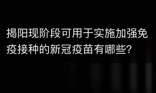 揭阳现阶段可用于实施加强免疫接种的新冠疫苗有哪些？