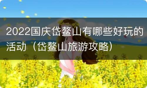 2022国庆岱鳌山有哪些好玩的活动（岱鳌山旅游攻略）