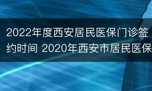 2022年度西安居民医保门诊签约时间 2020年西安市居民医保截止日期