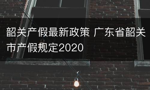韶关产假最新政策 广东省韶关市产假规定2020