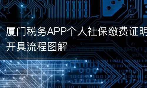 厦门税务APP个人社保缴费证明开具流程图解