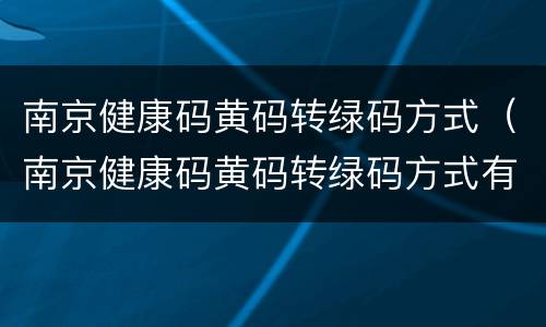 南京健康码黄码转绿码方式（南京健康码黄码转绿码方式有几种）