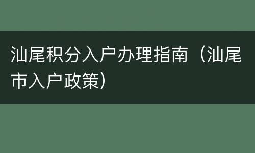 汕尾积分入户办理指南（汕尾市入户政策）