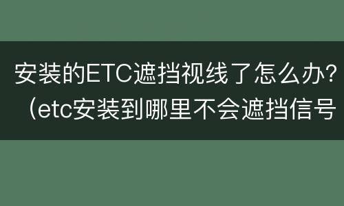 安装的ETC遮挡视线了怎么办？（etc安装到哪里不会遮挡信号）