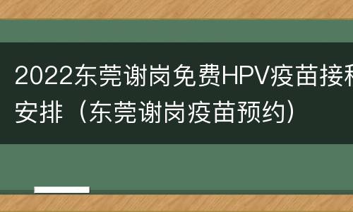 2022东莞谢岗免费HPV疫苗接种安排（东莞谢岗疫苗预约）