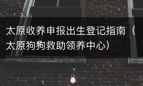太原收养申报出生登记指南（太原狗狗救助领养中心）