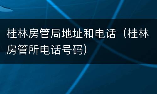 桂林房管局地址和电话（桂林房管所电话号码）