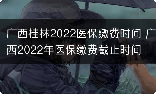 广西桂林2022医保缴费时间 广西2022年医保缴费截止时间