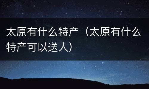 太原有什么特产（太原有什么特产可以送人）