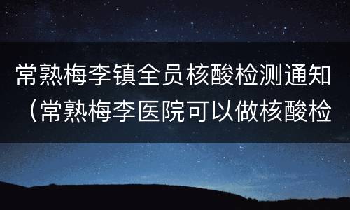 常熟梅李镇全员核酸检测通知（常熟梅李医院可以做核酸检测吗）