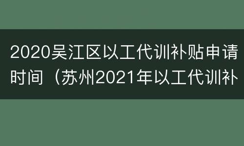 2020吴江区以工代训补贴申请时间（苏州2021年以工代训补贴政策）