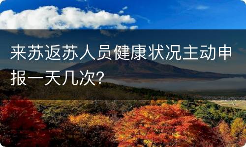 来苏返苏人员健康状况主动申报一天几次？