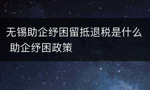 无锡助企纾困留抵退税是什么 助企纾困政策