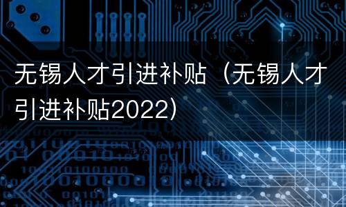 无锡人才引进补贴（无锡人才引进补贴2022）