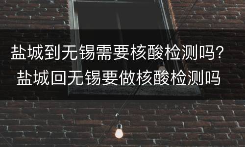 盐城到无锡需要核酸检测吗？ 盐城回无锡要做核酸检测吗