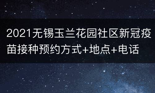 2021无锡玉兰花园社区新冠疫苗接种预约方式+地点+电话