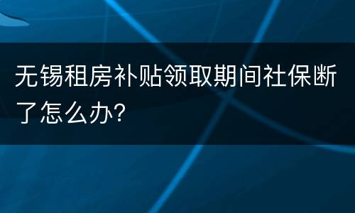 无锡租房补贴领取期间社保断了怎么办？