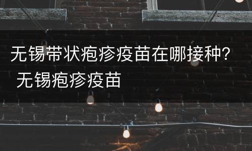无锡带状疱疹疫苗在哪接种？ 无锡疱疹疫苗