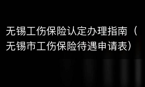 无锡工伤保险认定办理指南（无锡市工伤保险待遇申请表）