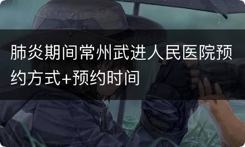 肺炎期间常州武进人民医院预约方式+预约时间