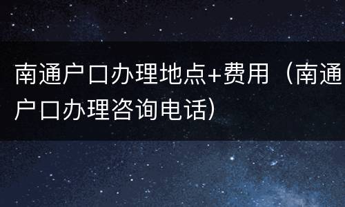 南通户口办理地点+费用（南通户口办理咨询电话）