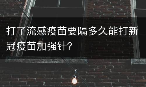 打了流感疫苗要隔多久能打新冠疫苗加强针？