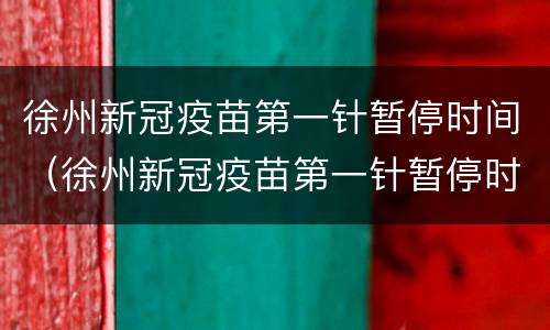 徐州新冠疫苗第一针暂停时间（徐州新冠疫苗第一针暂停时间是多久）
