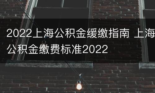 2022上海公积金缓缴指南 上海公积金缴费标准2022