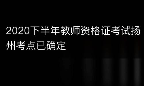 2020下半年教师资格证考试扬州考点已确定