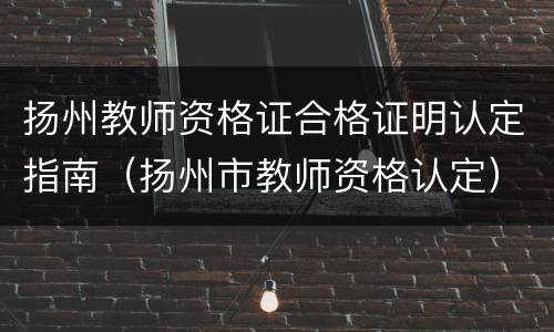 扬州教师资格证合格证明认定指南（扬州市教师资格认定）