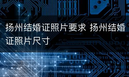 扬州结婚证照片要求 扬州结婚证照片尺寸