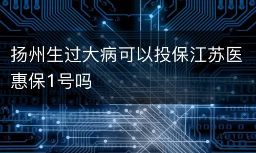 扬州生过大病可以投保江苏医惠保1号吗