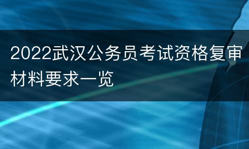 2022武汉公务员考试资格复审材料要求一览