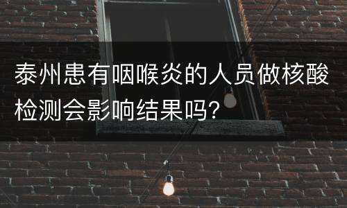 泰州患有咽喉炎的人员做核酸检测会影响结果吗？