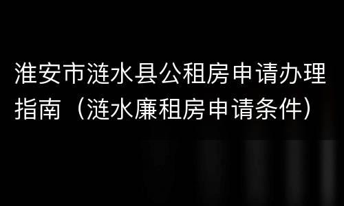 淮安市涟水县公租房申请办理指南（涟水廉租房申请条件）