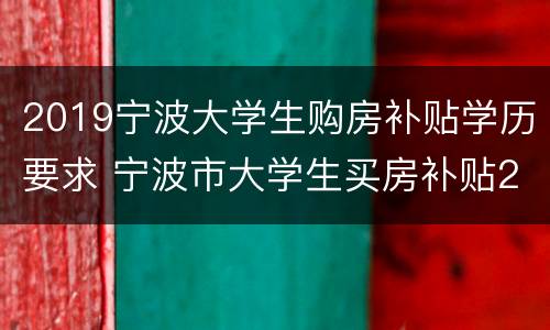 2019宁波大学生购房补贴学历要求 宁波市大学生买房补贴2019