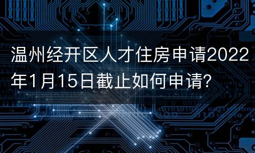温州经开区人才住房申请2022年1月15日截止如何申请？