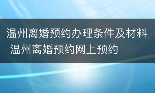 温州离婚预约办理条件及材料 温州离婚预约网上预约