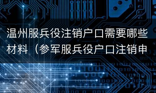 温州服兵役注销户口需要哪些材料（参军服兵役户口注销申请）