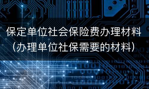 保定单位社会保险费办理材料（办理单位社保需要的材料）
