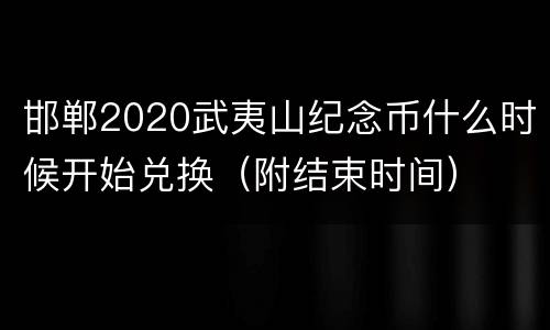邯郸2020武夷山纪念币什么时候开始兑换（附结束时间）