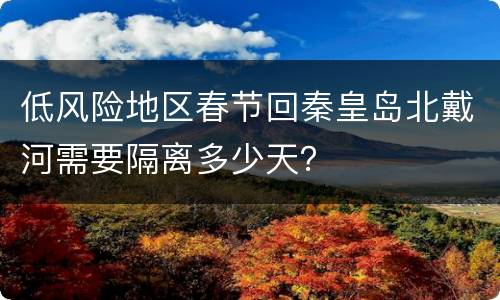 低风险地区春节回秦皇岛北戴河需要隔离多少天？