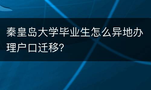 秦皇岛大学毕业生怎么异地办理户口迁移？