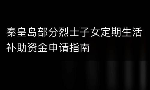 秦皇岛部分烈士子女定期生活补助资金申请指南