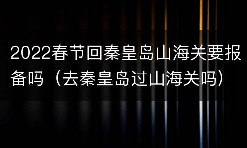 2022春节回秦皇岛山海关要报备吗（去秦皇岛过山海关吗）