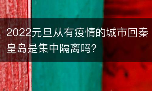 2022元旦从有疫情的城市回秦皇岛是集中隔离吗？