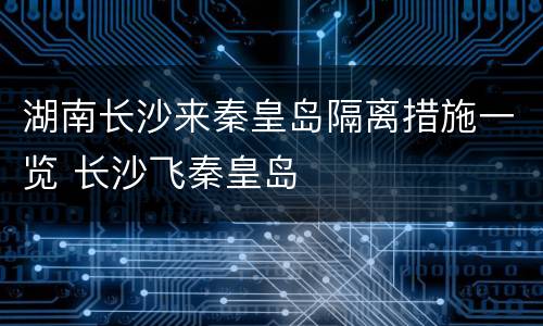 湖南长沙来秦皇岛隔离措施一览 长沙飞秦皇岛
